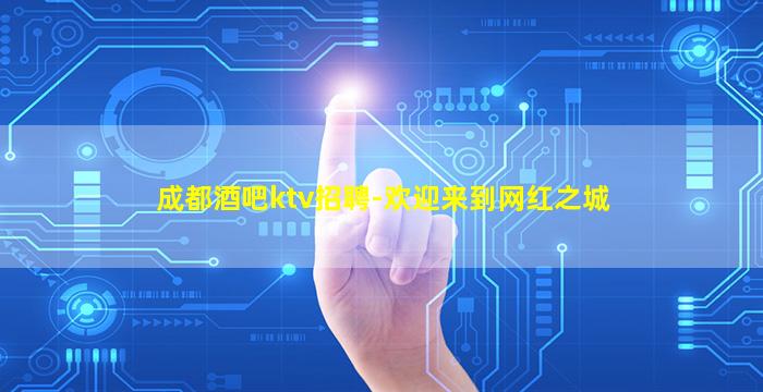 成都酒吧ktv招聘-欢迎来到网红之城